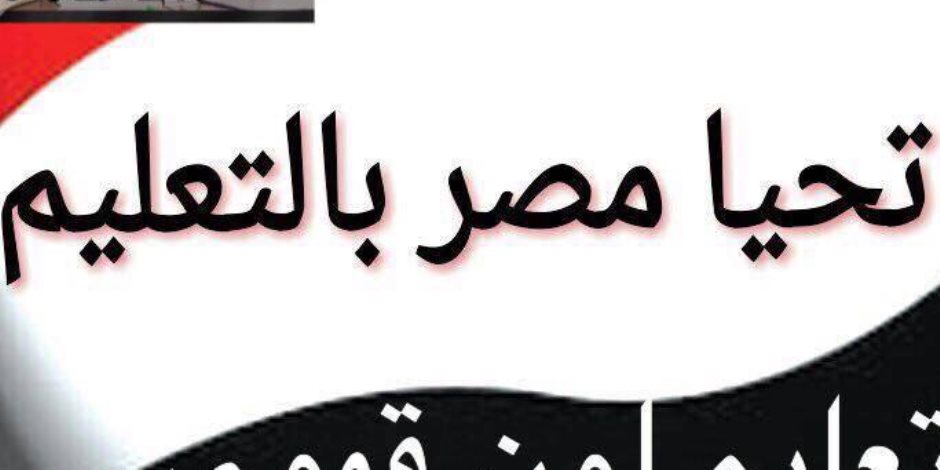 حملة تعليمية لأولياء الأمور والطلاب والمعلمين بعنوان "تحيا مصر بالتعليم" للتواصل مع "شوقى"