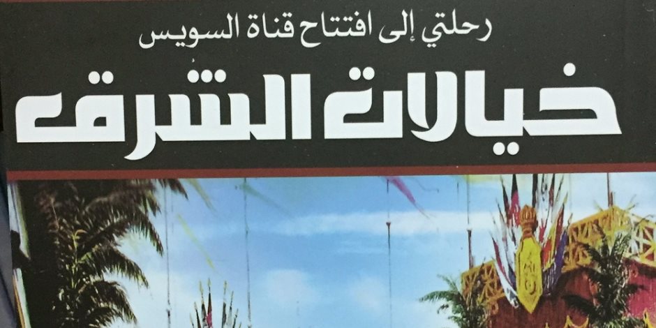 حكاية كتاب.. "خيالات الشرق رحلتي إلى افتتاح قناة السويس"