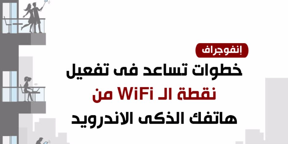 خطوات تساعد فى تفعيل نقطة الـ WiFi من هاتفك الذكى الاندرويد (انفوجراف)