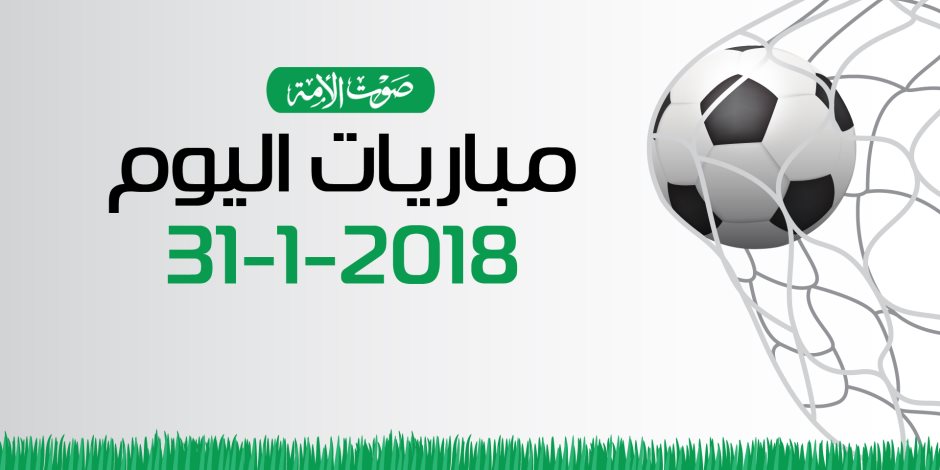 جدول مواعيد مباريات اليوم الاربعاء 31 / 1 / 2018 والقنوات الناقلة