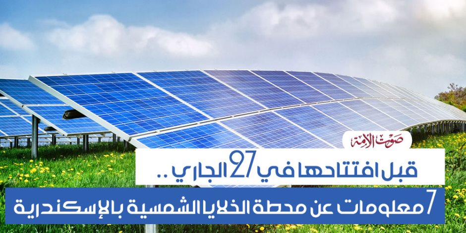 7 معلومات عن محطة الخلايا الشمسية بالإسكندرية (إنفوجراف)