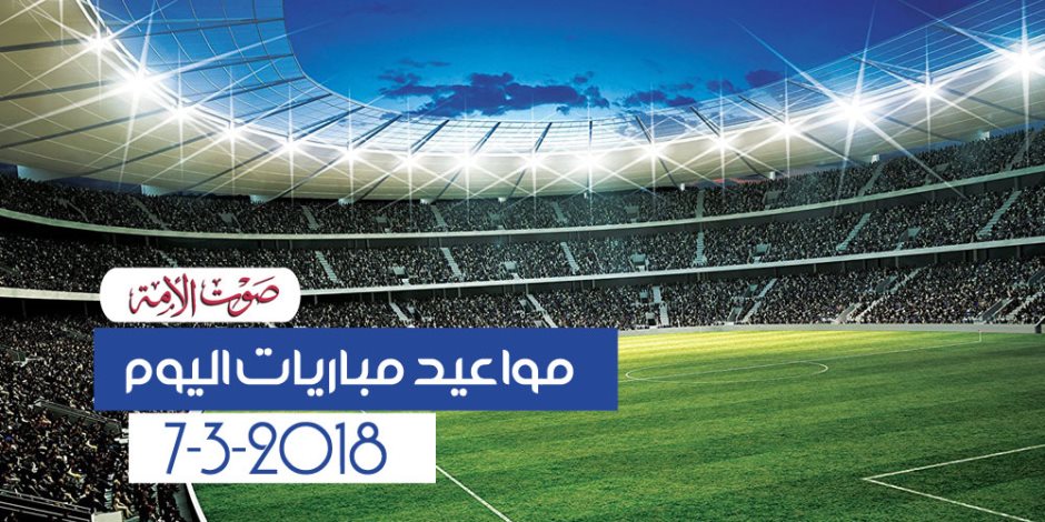 جدول مواعيد مباريات اليوم الأربعاء 7-3-2018 (إنفوجراف) 