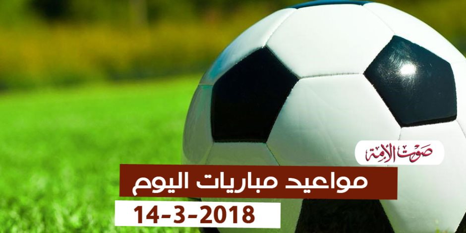 جدول مواعيد مباريات اليوم الأربعاء 14-3-2018 (إنفوجراف)