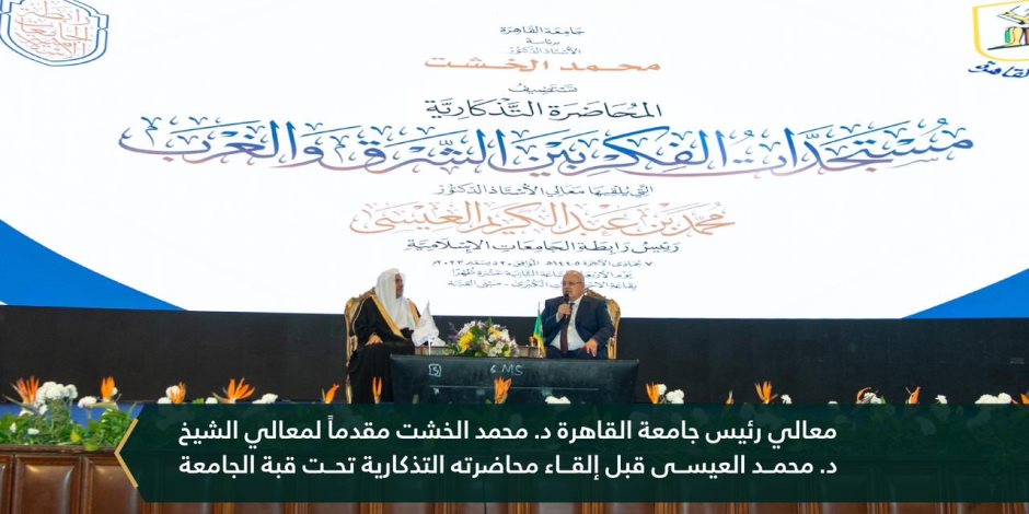 جامعة القاهرة تنظم محاضرة تذكارية للشيخ العيسى حول "مستجدات الفكر بين الشرق والغرب"