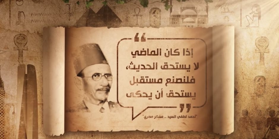 «أخلاقنا الجميلة».. أحمد لطفي السيد: «إذا كان الماضي لا يستحق الحديث فلنصنع مستقبلا يستحق أن يُحكى»