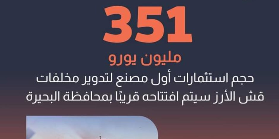 351 مليون يورو استثمارات أول مصنع لتدوير قش الأرز بالبحيرة.. وبحث استخلاص مواد كيميائية من تدويره