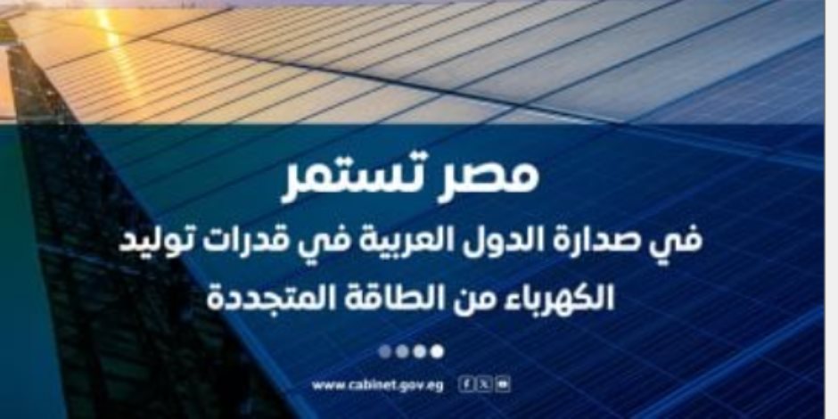 مجلس الوزراء : مصر تتصدر الدول العربية فى قدرات توليد الكهرباء من الطاقة المتجددة