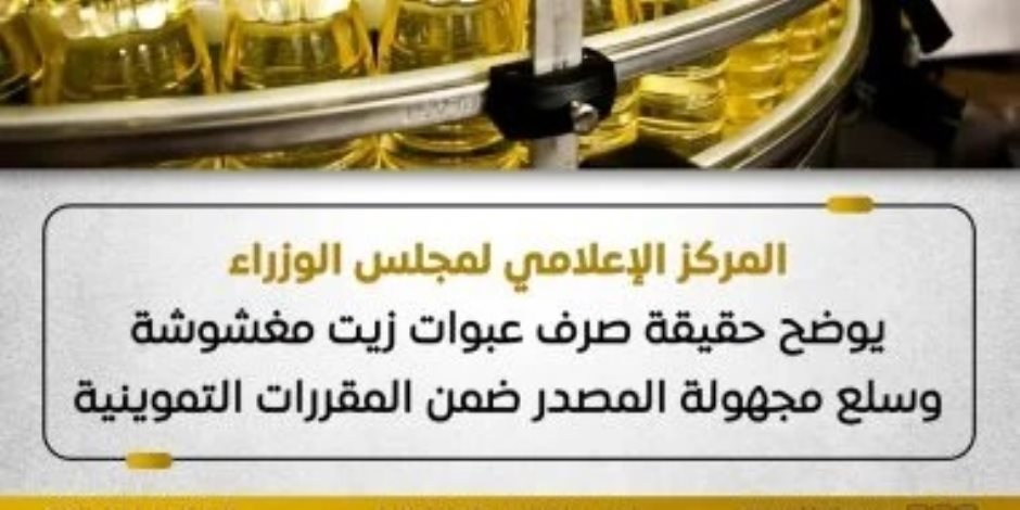 مجلس الوزراء يوضح حقيقة صرف عبوات زيت مغشوشة وسلع مجهولة المصدر ضمن المقررات التموينية .. تفاصيل 