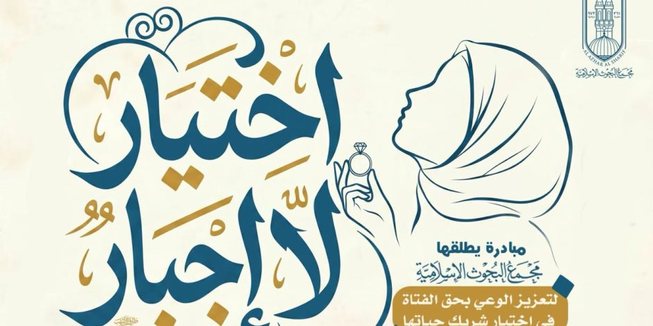 (اختيار لا إجبار).. مبادرة يطلقها مجمع البحوث الإسلاميَّة لتعزيز الوعي بحق الفتاة في اختيار شريك حياتها