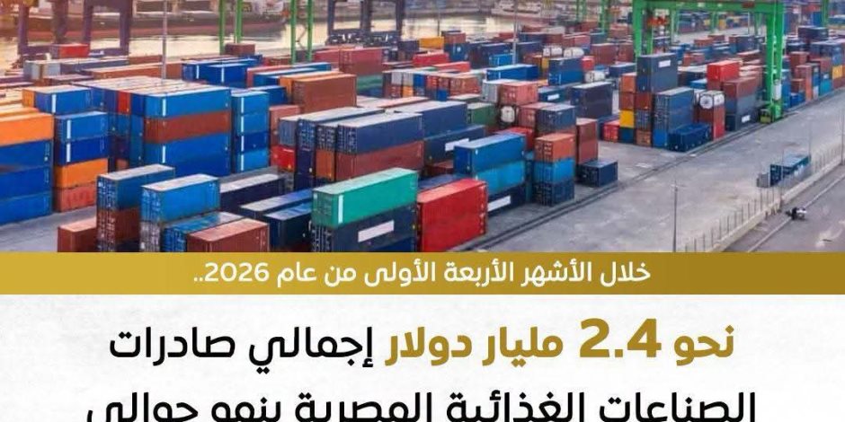 2.4 مليار دولار صادرات في أول 4 أشهر من 2026... «الصناعات الغذائية» تؤكد التزام الغرفة بدعم تطوير المنشآت وضمان جودة المنتجات