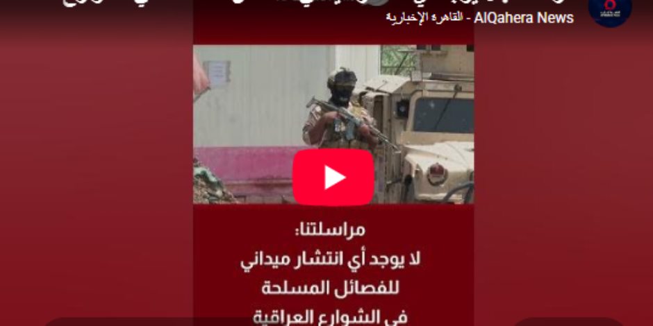 مراسلة القاهرة الإخبارية: لا انتشار ميدانى للفصائل المسلحة بشوارع العراق (فيديو) 