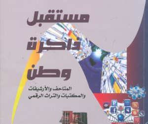 «مستقبل ذاكرة وطن».. رحلة في المتاحف والأرشيفات والمكتبات والتراث الرقمي