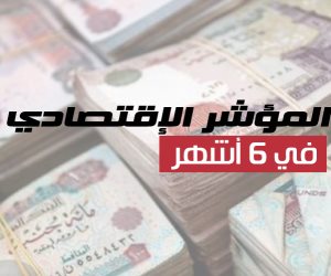 بشاير الخير.. تعرف على نتائج المؤشر الاقتصادي في آخر 6 أشهر