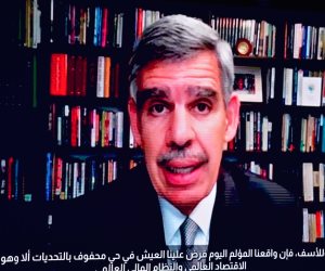 الدكتور محمد العريان: نعاصر اقتصادًا عالميًا تكتنفه حالة من عدم اليقين غير المعتاد