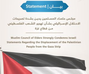 مجلس حكماء المسلمين يدين بشدة تصريحات الاحتلال الإسرائيلي بشأن تهجير الشعب الفلسطيني من قطاع غزة